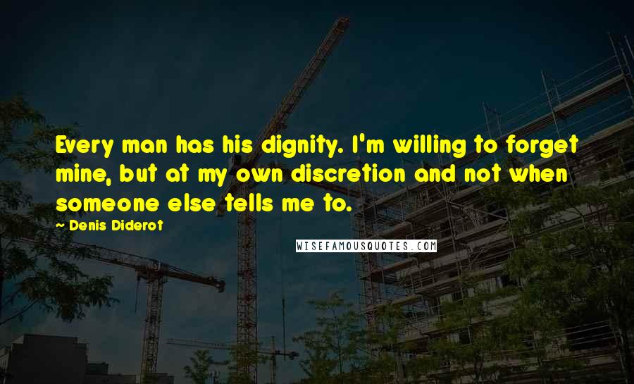 Denis Diderot Quotes: Every man has his dignity. I'm willing to forget mine, but at my own discretion and not when someone else tells me to.