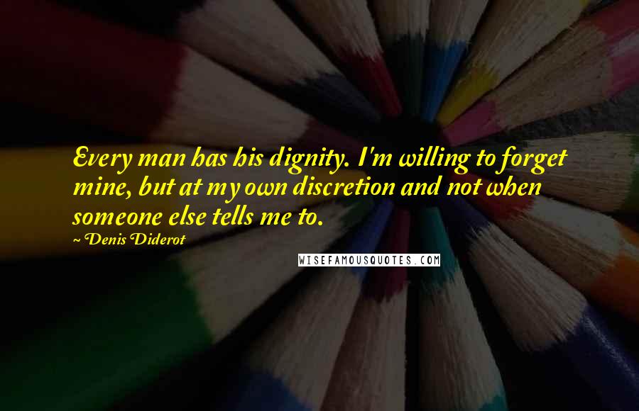 Denis Diderot Quotes: Every man has his dignity. I'm willing to forget mine, but at my own discretion and not when someone else tells me to.