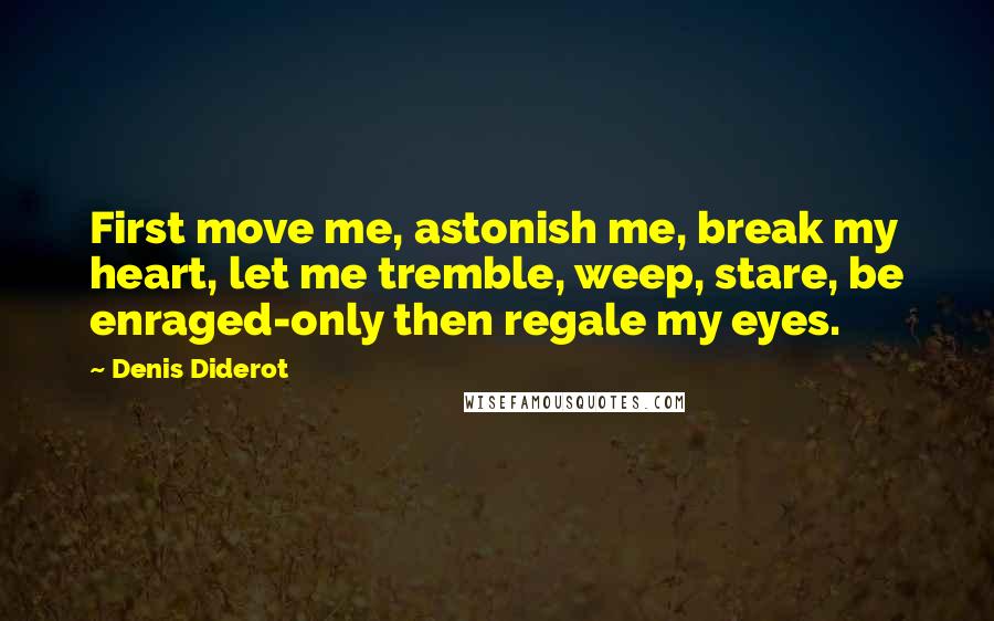 Denis Diderot Quotes: First move me, astonish me, break my heart, let me tremble, weep, stare, be enraged-only then regale my eyes.