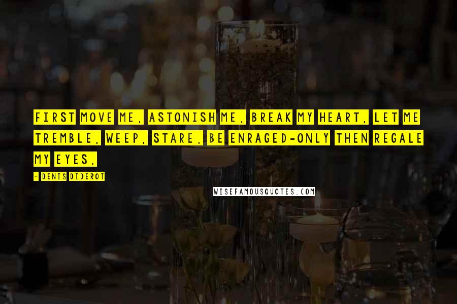 Denis Diderot Quotes: First move me, astonish me, break my heart, let me tremble, weep, stare, be enraged-only then regale my eyes.