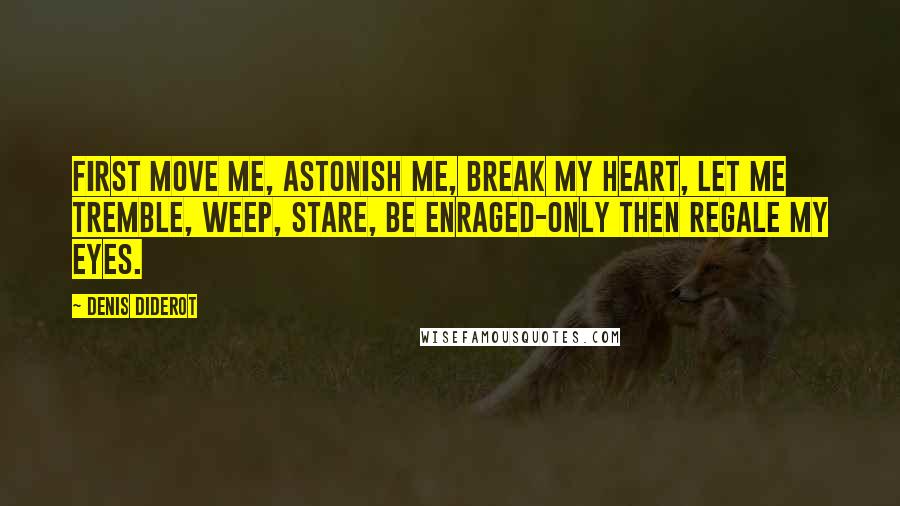 Denis Diderot Quotes: First move me, astonish me, break my heart, let me tremble, weep, stare, be enraged-only then regale my eyes.