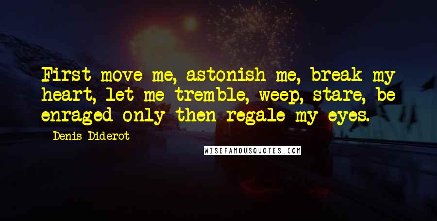 Denis Diderot Quotes: First move me, astonish me, break my heart, let me tremble, weep, stare, be enraged-only then regale my eyes.