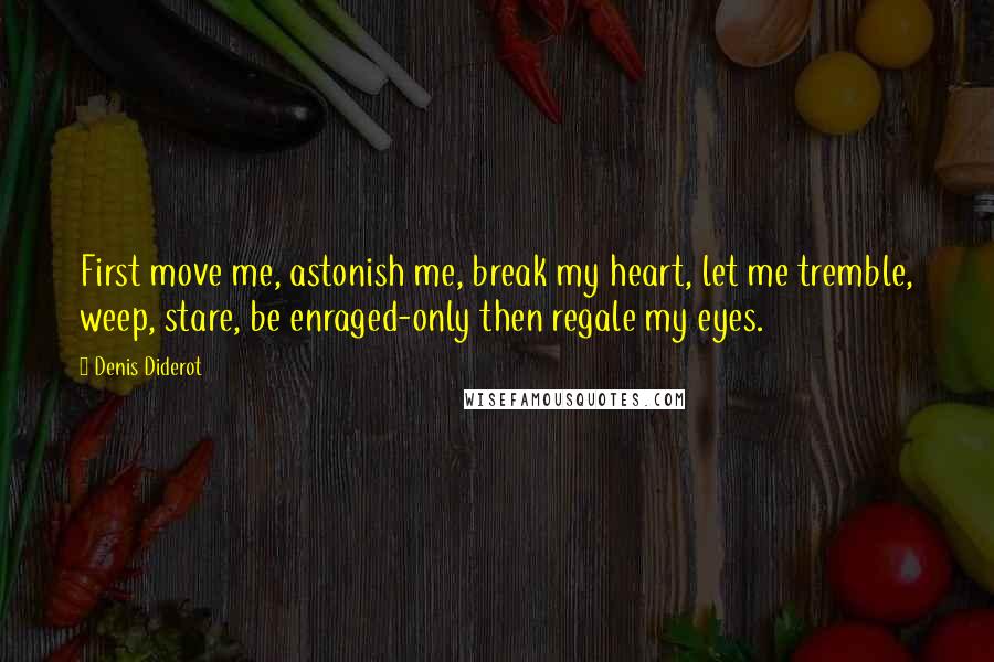 Denis Diderot Quotes: First move me, astonish me, break my heart, let me tremble, weep, stare, be enraged-only then regale my eyes.
