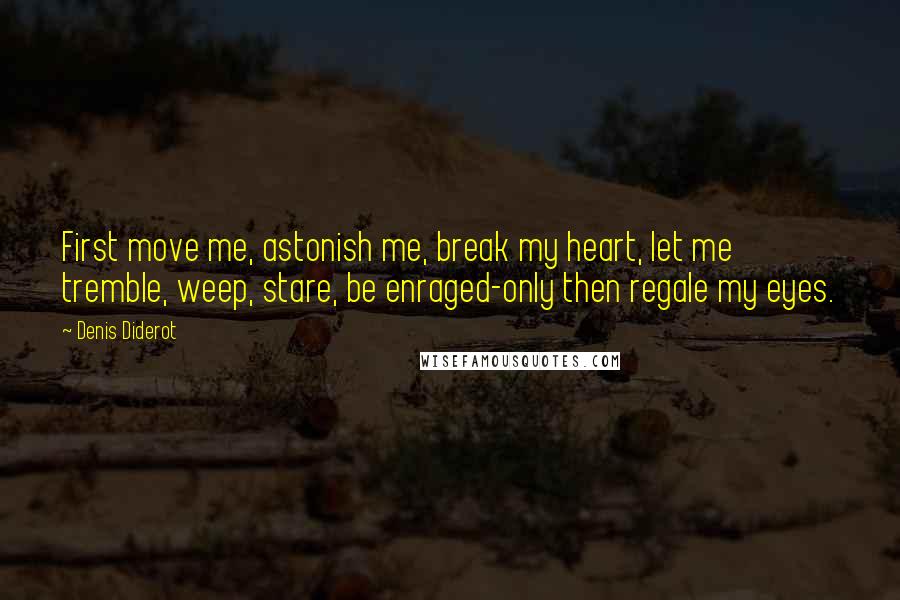 Denis Diderot Quotes: First move me, astonish me, break my heart, let me tremble, weep, stare, be enraged-only then regale my eyes.