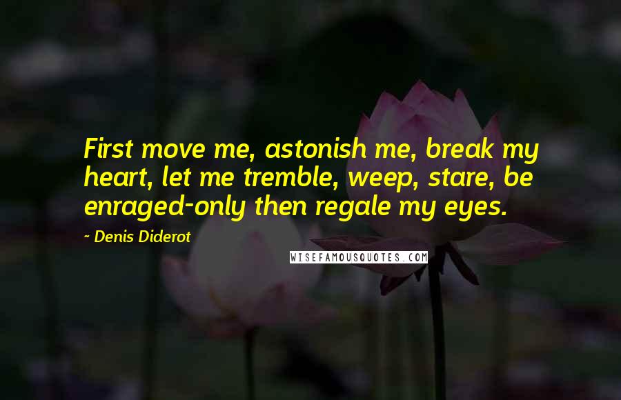 Denis Diderot Quotes: First move me, astonish me, break my heart, let me tremble, weep, stare, be enraged-only then regale my eyes.