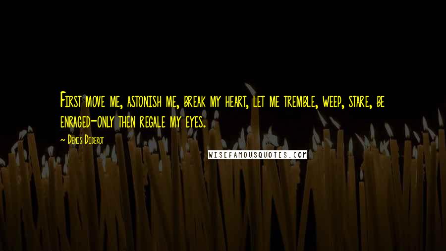 Denis Diderot Quotes: First move me, astonish me, break my heart, let me tremble, weep, stare, be enraged-only then regale my eyes.