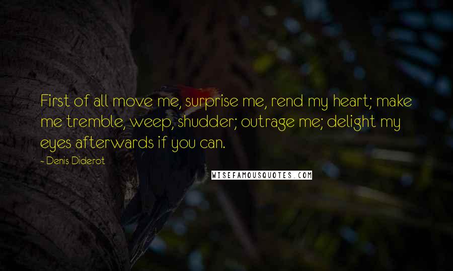 Denis Diderot Quotes: First of all move me, surprise me, rend my heart; make me tremble, weep, shudder; outrage me; delight my eyes afterwards if you can.