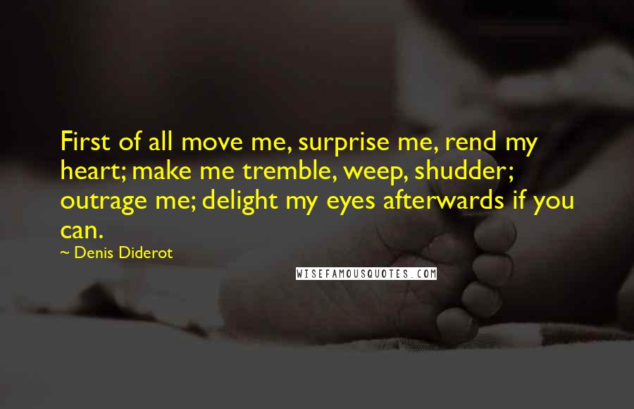 Denis Diderot Quotes: First of all move me, surprise me, rend my heart; make me tremble, weep, shudder; outrage me; delight my eyes afterwards if you can.