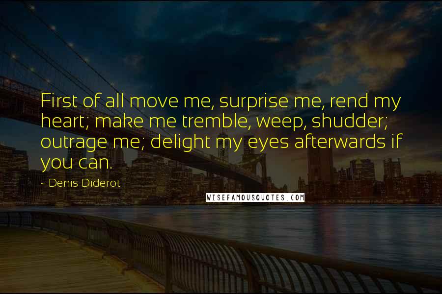 Denis Diderot Quotes: First of all move me, surprise me, rend my heart; make me tremble, weep, shudder; outrage me; delight my eyes afterwards if you can.