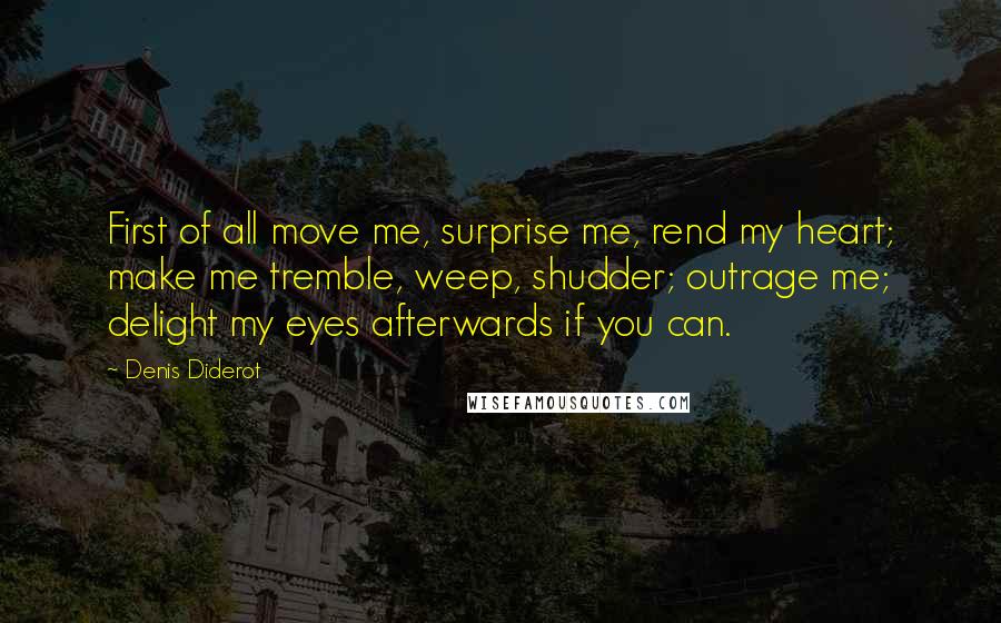 Denis Diderot Quotes: First of all move me, surprise me, rend my heart; make me tremble, weep, shudder; outrage me; delight my eyes afterwards if you can.