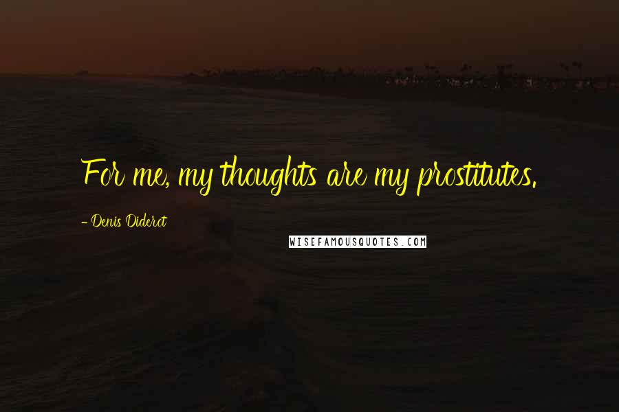 Denis Diderot Quotes: For me, my thoughts are my prostitutes.