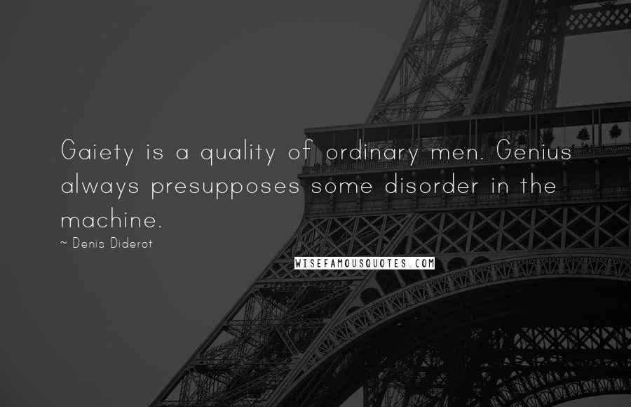 Denis Diderot Quotes: Gaiety is a quality of ordinary men. Genius always presupposes some disorder in the machine.