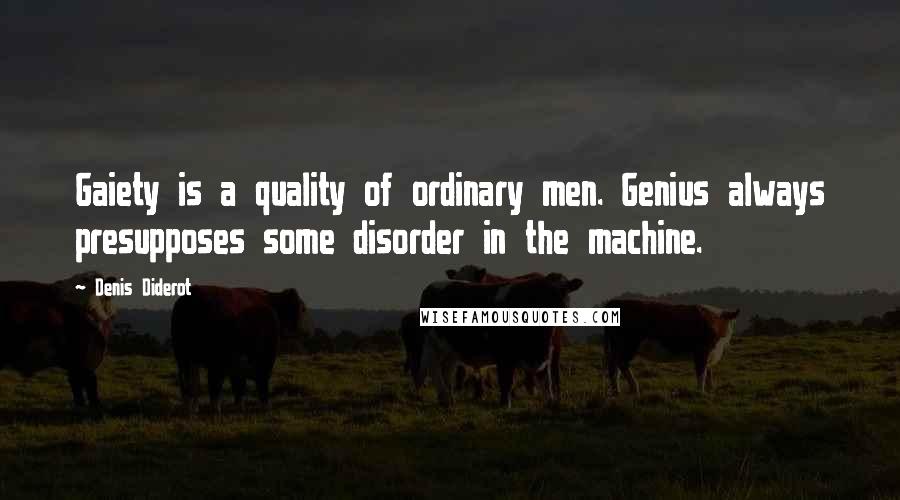 Denis Diderot Quotes: Gaiety is a quality of ordinary men. Genius always presupposes some disorder in the machine.