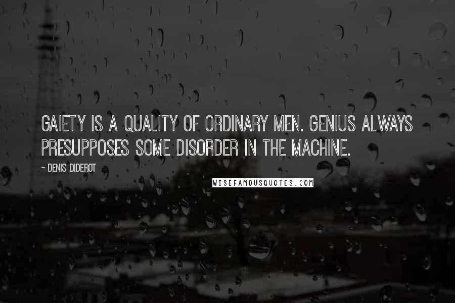 Denis Diderot Quotes: Gaiety is a quality of ordinary men. Genius always presupposes some disorder in the machine.