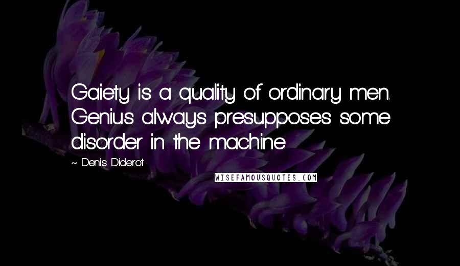 Denis Diderot Quotes: Gaiety is a quality of ordinary men. Genius always presupposes some disorder in the machine.