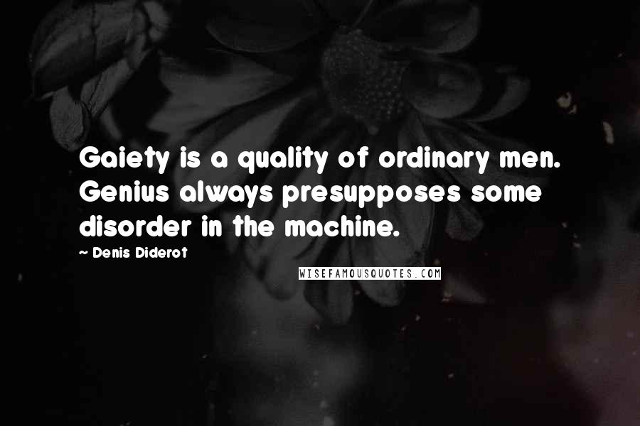 Denis Diderot Quotes: Gaiety is a quality of ordinary men. Genius always presupposes some disorder in the machine.