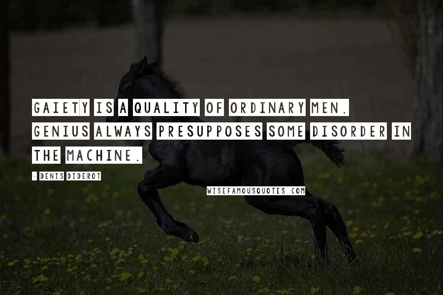 Denis Diderot Quotes: Gaiety is a quality of ordinary men. Genius always presupposes some disorder in the machine.