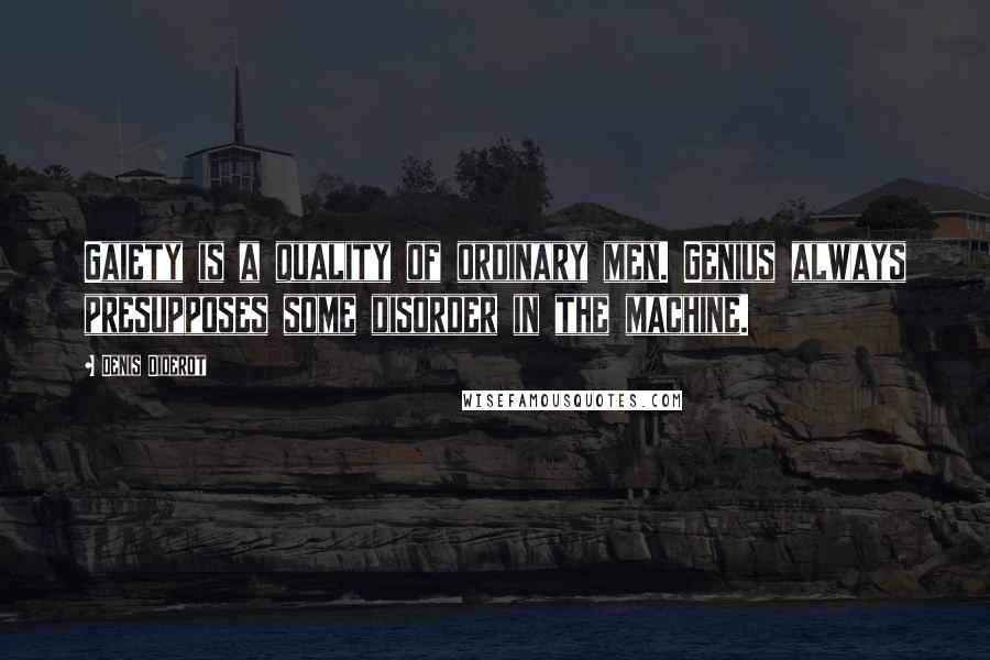 Denis Diderot Quotes: Gaiety is a quality of ordinary men. Genius always presupposes some disorder in the machine.