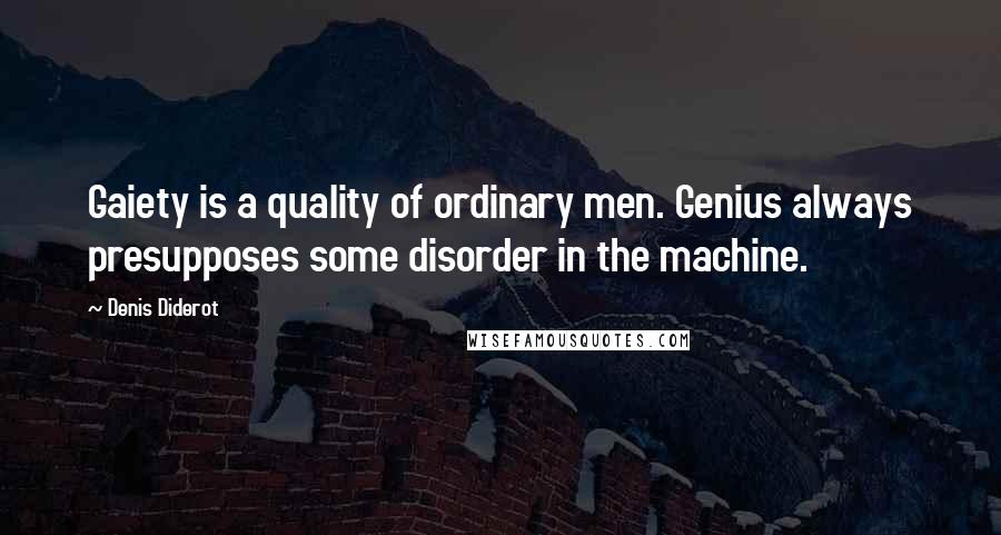Denis Diderot Quotes: Gaiety is a quality of ordinary men. Genius always presupposes some disorder in the machine.