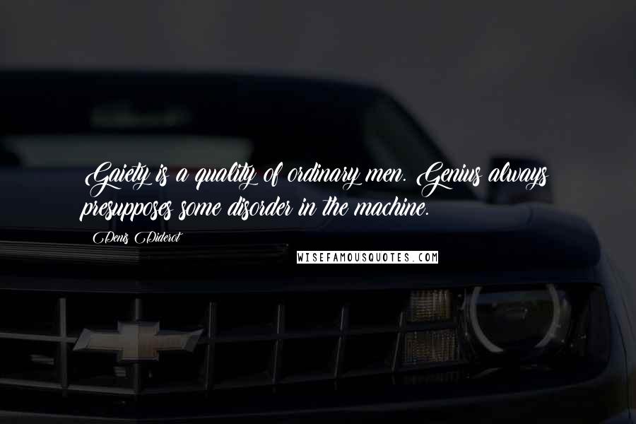Denis Diderot Quotes: Gaiety is a quality of ordinary men. Genius always presupposes some disorder in the machine.