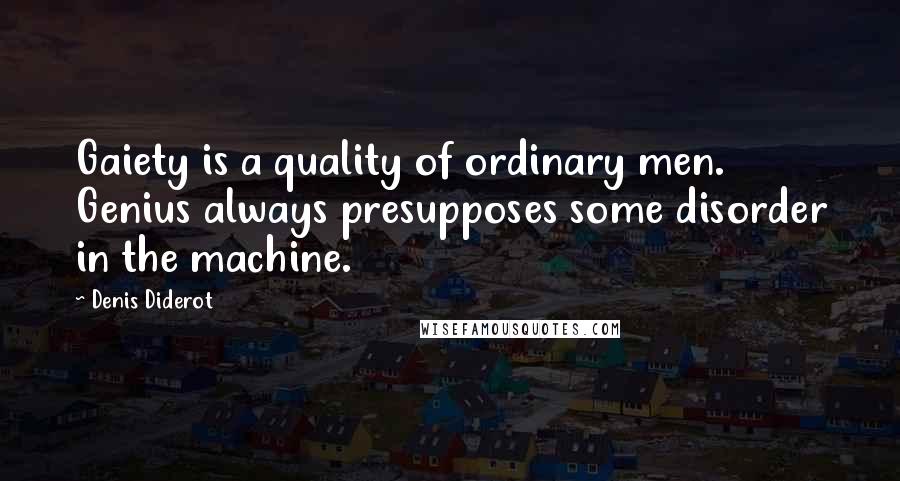 Denis Diderot Quotes: Gaiety is a quality of ordinary men. Genius always presupposes some disorder in the machine.