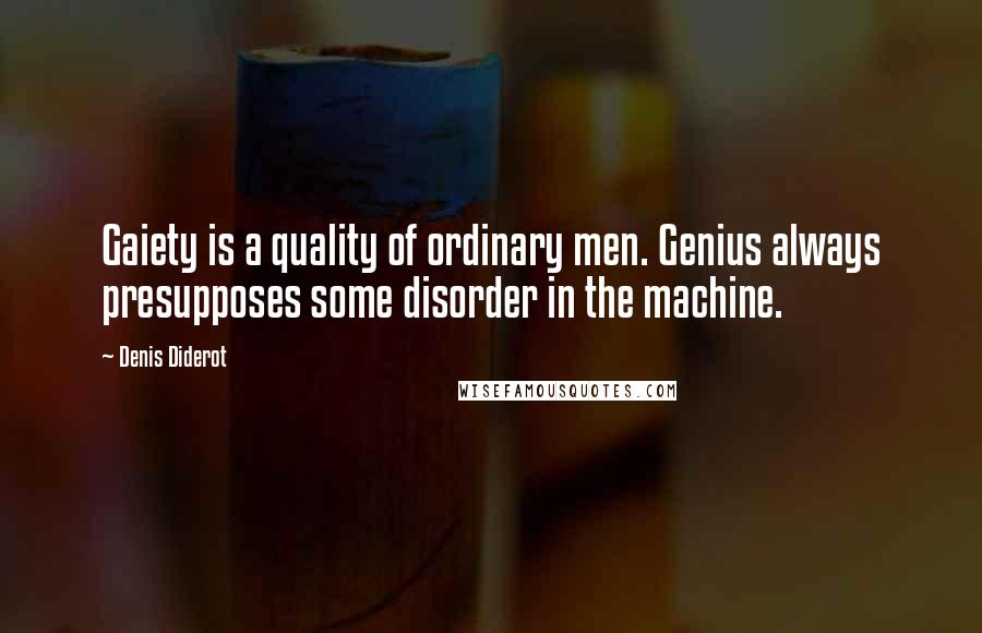Denis Diderot Quotes: Gaiety is a quality of ordinary men. Genius always presupposes some disorder in the machine.