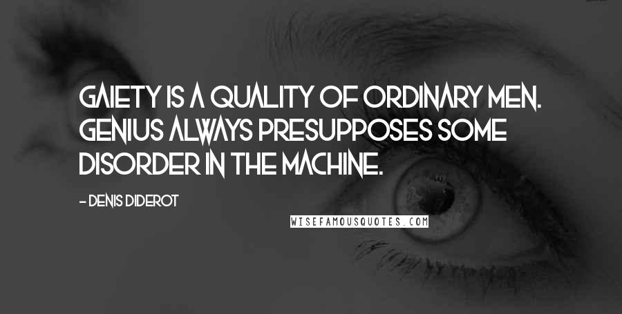 Denis Diderot Quotes: Gaiety is a quality of ordinary men. Genius always presupposes some disorder in the machine.