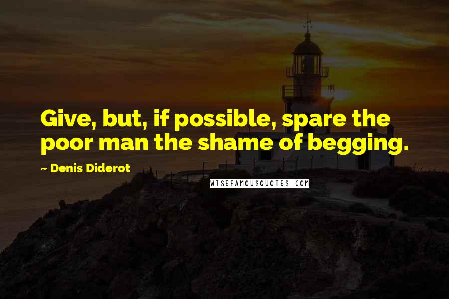 Denis Diderot Quotes: Give, but, if possible, spare the poor man the shame of begging.