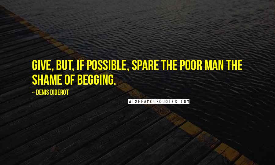 Denis Diderot Quotes: Give, but, if possible, spare the poor man the shame of begging.