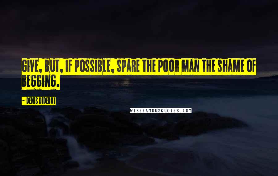 Denis Diderot Quotes: Give, but, if possible, spare the poor man the shame of begging.
