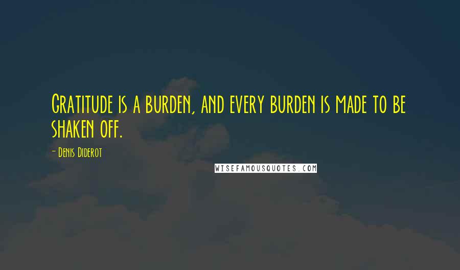 Denis Diderot Quotes: Gratitude is a burden, and every burden is made to be shaken off.