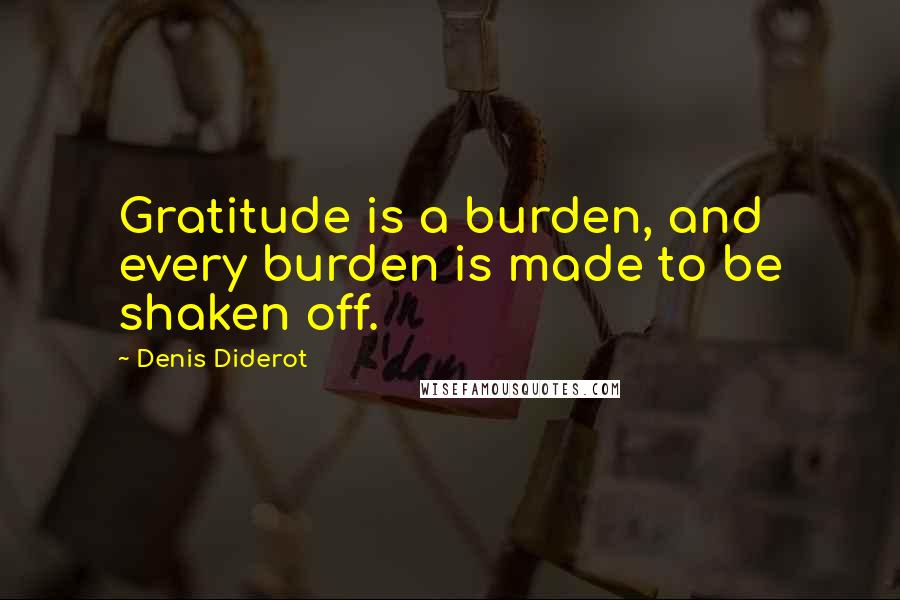 Denis Diderot Quotes: Gratitude is a burden, and every burden is made to be shaken off.