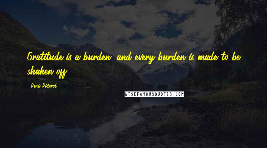 Denis Diderot Quotes: Gratitude is a burden, and every burden is made to be shaken off.