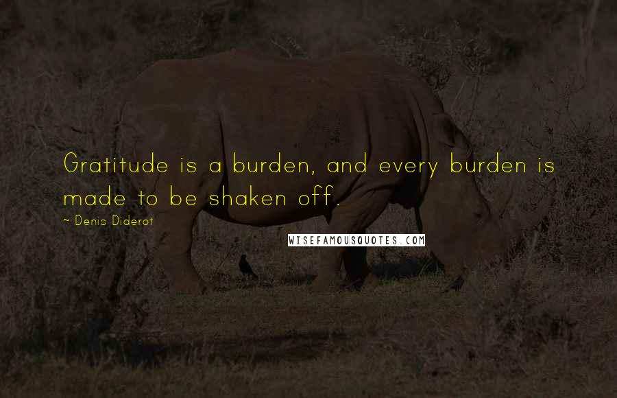 Denis Diderot Quotes: Gratitude is a burden, and every burden is made to be shaken off.