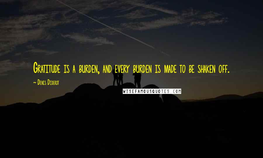 Denis Diderot Quotes: Gratitude is a burden, and every burden is made to be shaken off.