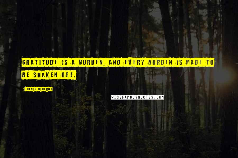 Denis Diderot Quotes: Gratitude is a burden, and every burden is made to be shaken off.