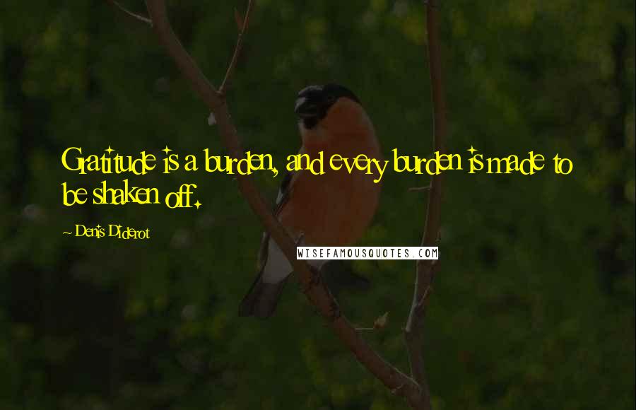 Denis Diderot Quotes: Gratitude is a burden, and every burden is made to be shaken off.