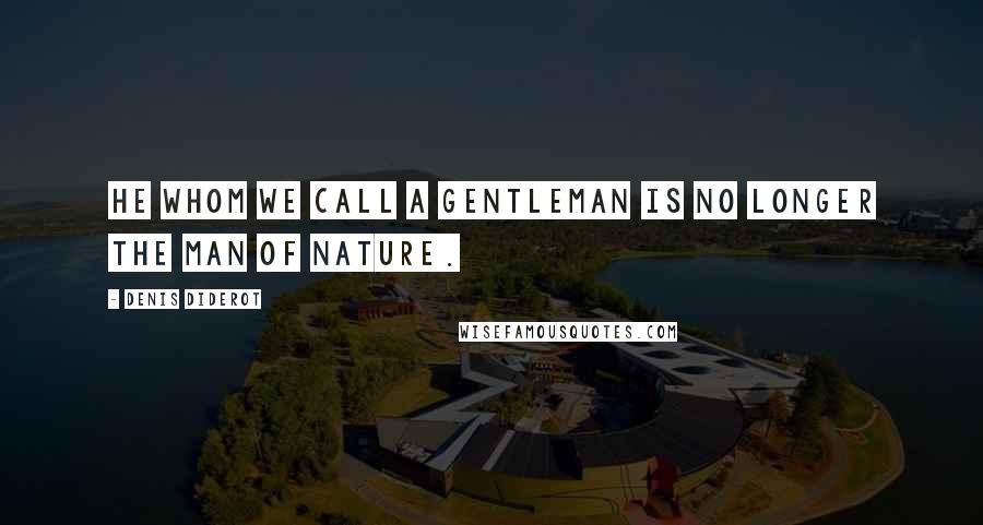 Denis Diderot Quotes: He whom we call a gentleman is no longer the man of Nature.