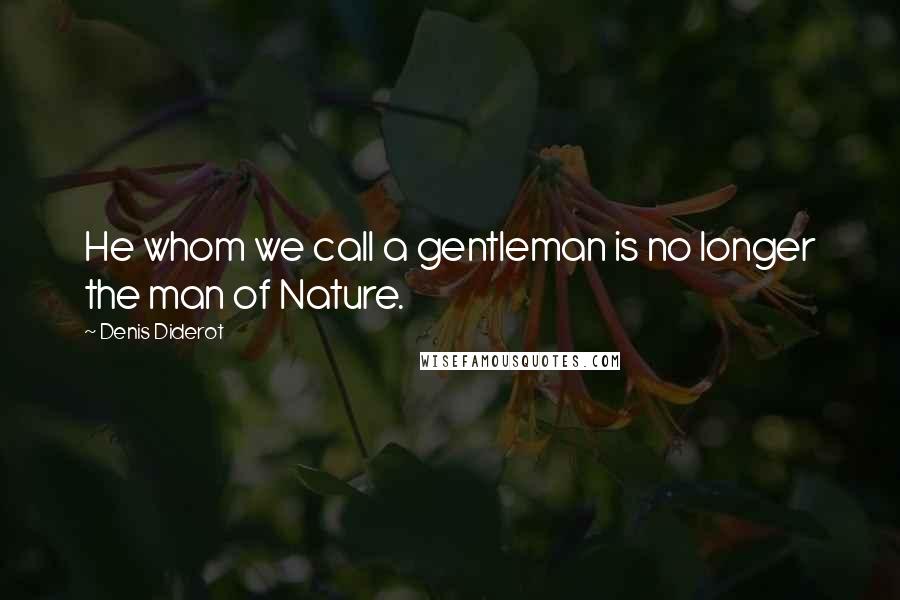 Denis Diderot Quotes: He whom we call a gentleman is no longer the man of Nature.