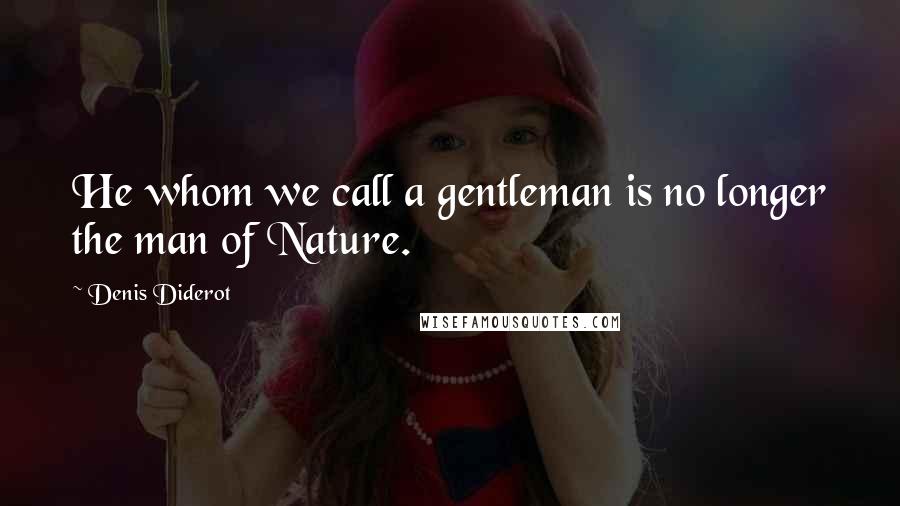 Denis Diderot Quotes: He whom we call a gentleman is no longer the man of Nature.