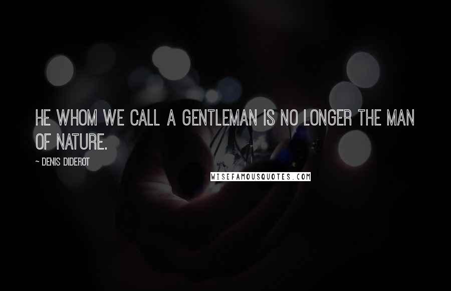 Denis Diderot Quotes: He whom we call a gentleman is no longer the man of Nature.