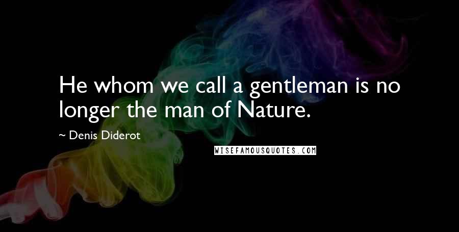 Denis Diderot Quotes: He whom we call a gentleman is no longer the man of Nature.