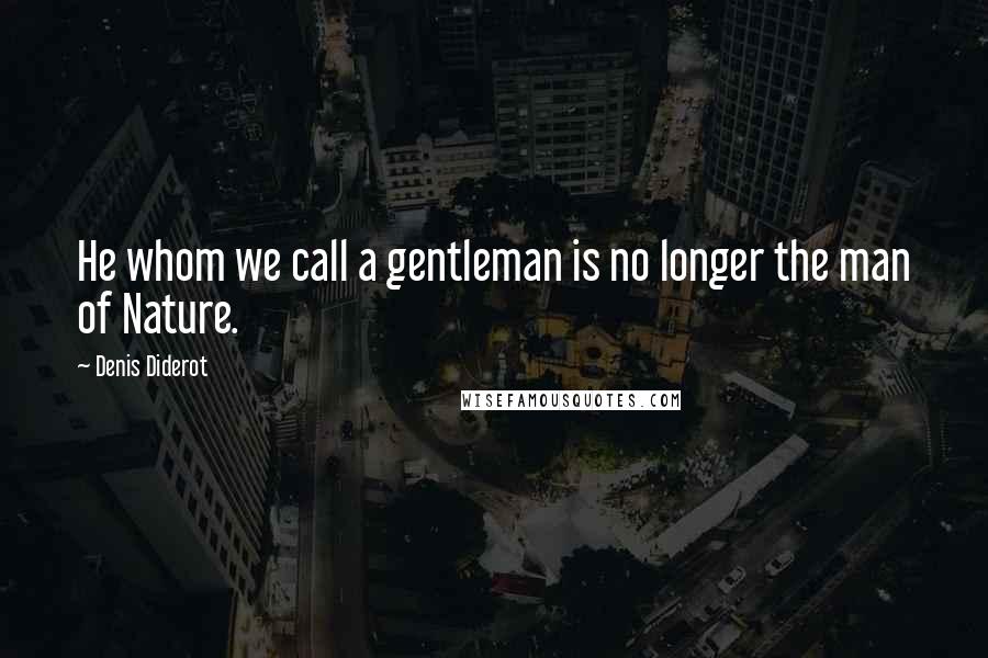 Denis Diderot Quotes: He whom we call a gentleman is no longer the man of Nature.