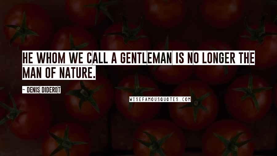 Denis Diderot Quotes: He whom we call a gentleman is no longer the man of Nature.