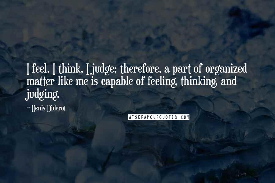 Denis Diderot Quotes: I feel, I think, I judge; therefore, a part of organized matter like me is capable of feeling, thinking, and judging.