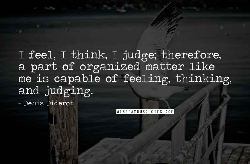 Denis Diderot Quotes: I feel, I think, I judge; therefore, a part of organized matter like me is capable of feeling, thinking, and judging.