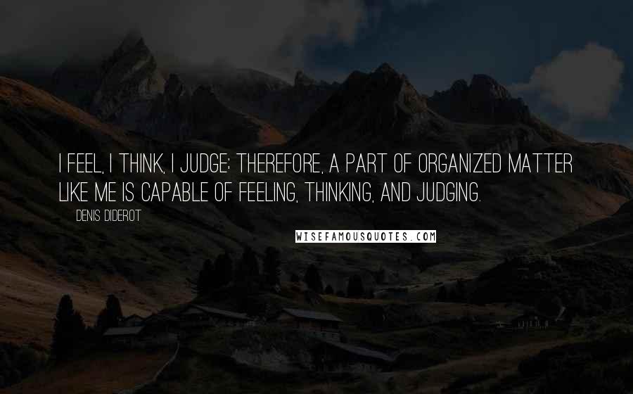 Denis Diderot Quotes: I feel, I think, I judge; therefore, a part of organized matter like me is capable of feeling, thinking, and judging.