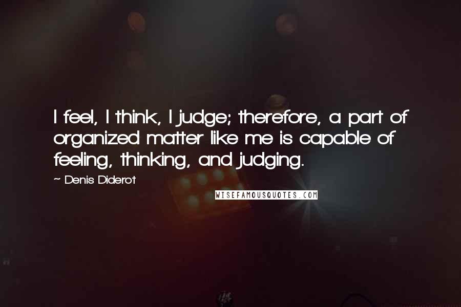 Denis Diderot Quotes: I feel, I think, I judge; therefore, a part of organized matter like me is capable of feeling, thinking, and judging.