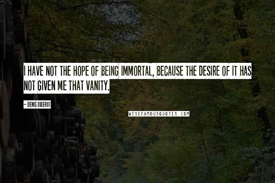 Denis Diderot Quotes: I have not the hope of being immortal, because the desire of it has not given me that vanity.