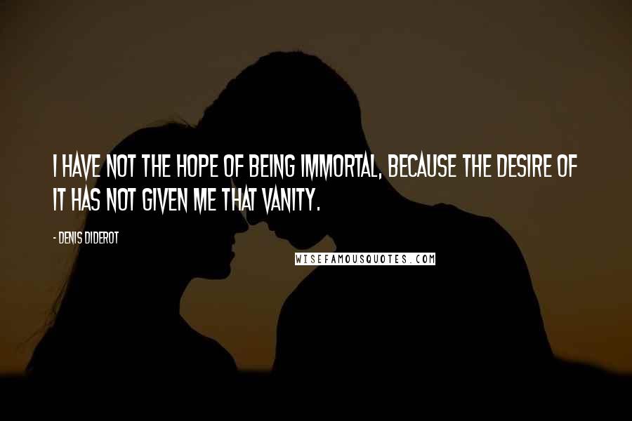 Denis Diderot Quotes: I have not the hope of being immortal, because the desire of it has not given me that vanity.